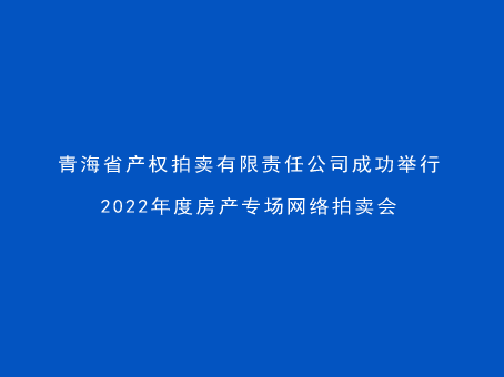 青海省产权拍卖有限责任公司成功举行2022年度房产专场网络拍卖会